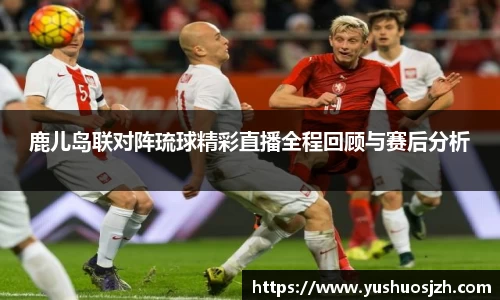 鹿儿岛联对阵琉球精彩直播全程回顾与赛后分析