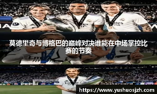 莫德里奇与博格巴的巅峰对决谁能在中场掌控比赛的节奏